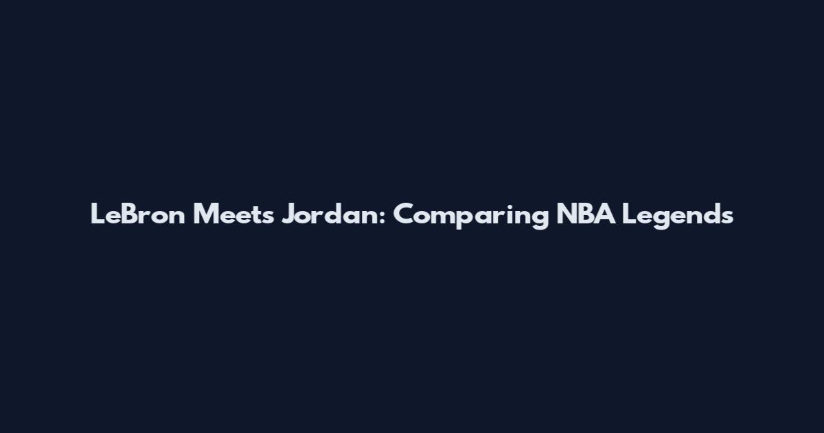 LeBron Meets Jordan: Comparing NBA Legends