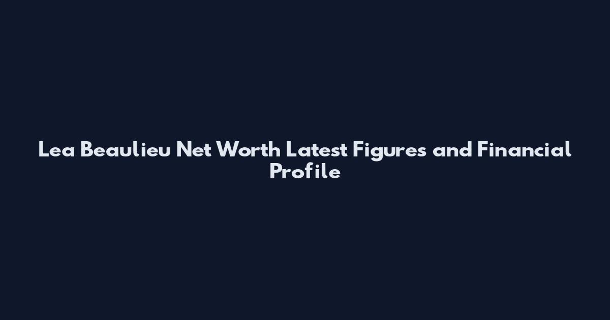 Lea Beaulieu Net Worth Latest Figures and Financial Profile
