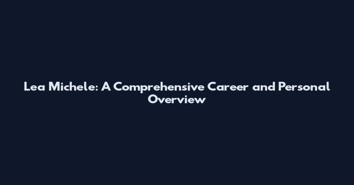 Lea Michele: A Comprehensive Career and Personal Overview