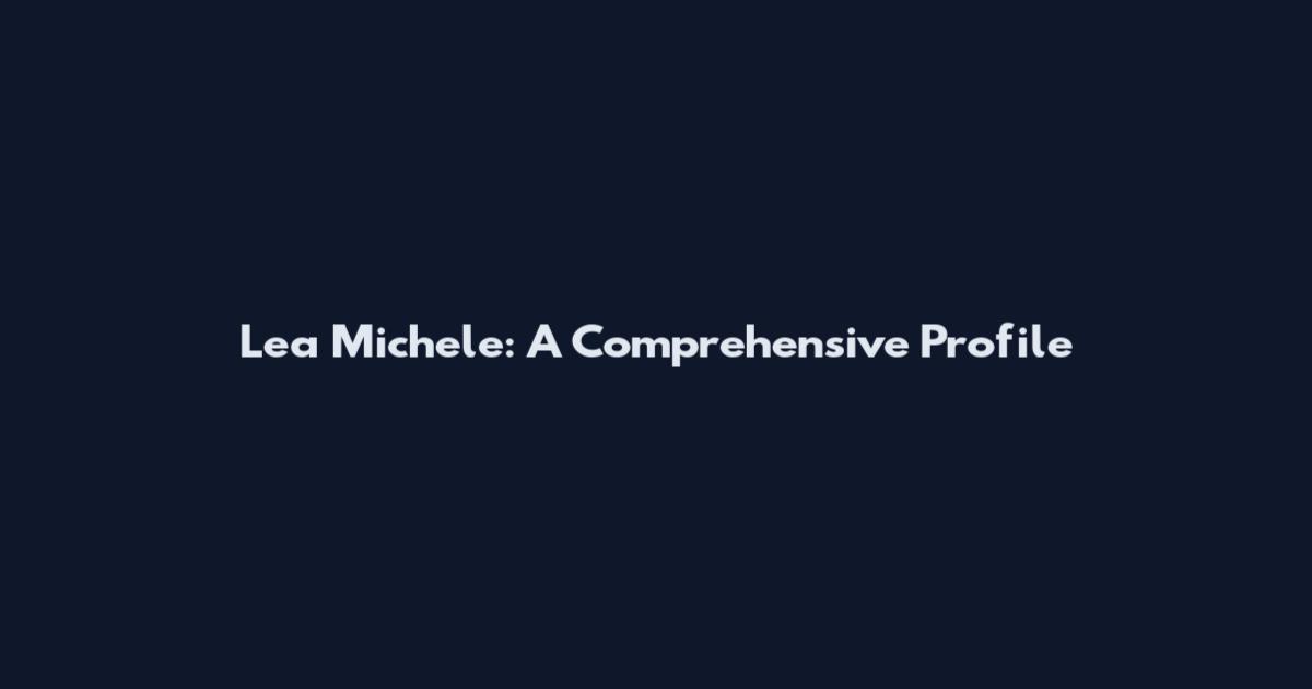 Lea Michele: A Comprehensive Profile