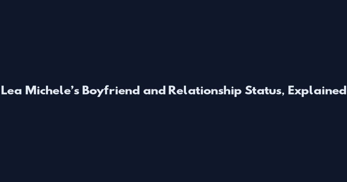 Lea Michele’s Boyfriend and Relationship Status, Explained