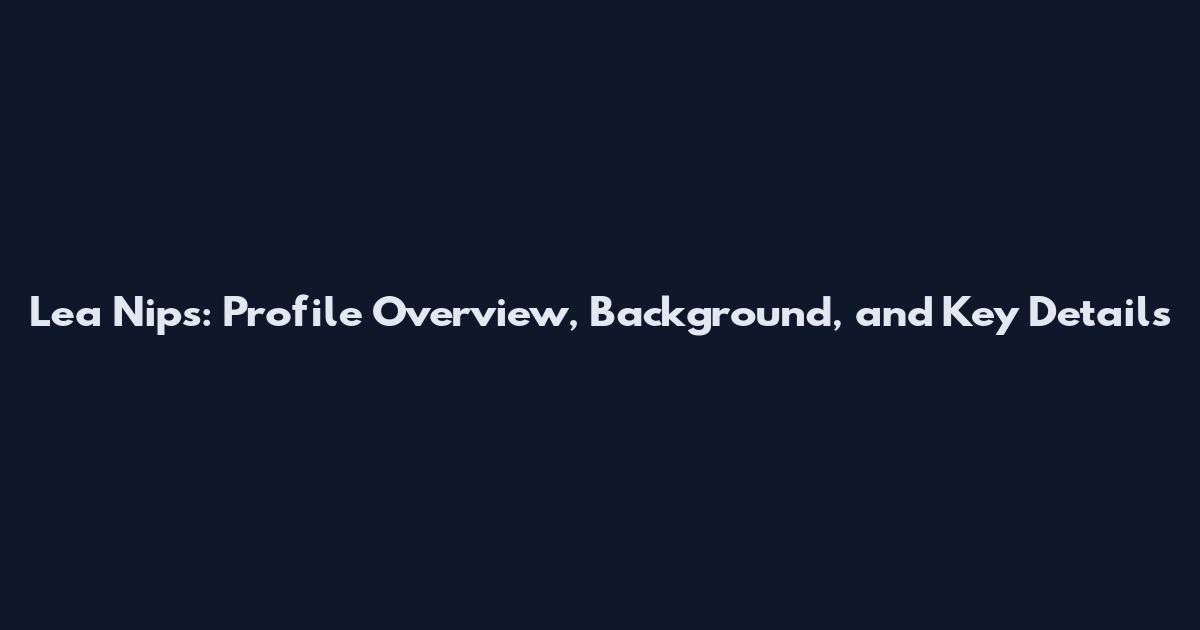 Lea Nips: Profile Overview, Background, and Key Details