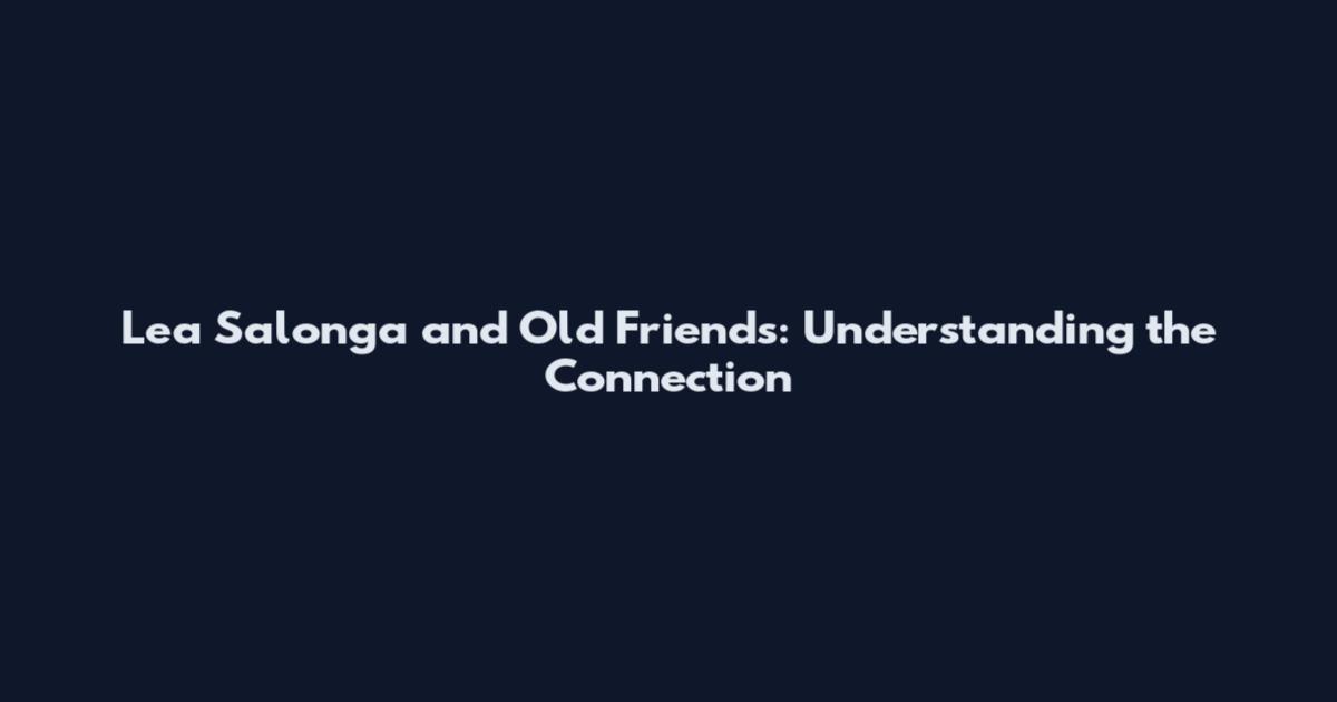 Lea Salonga and Old Friends: Understanding the Connection