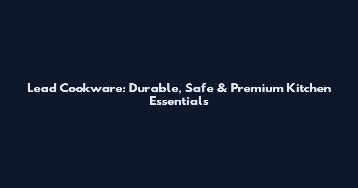 Lead Cookware: Durable, Safe & Premium Kitchen Essentials