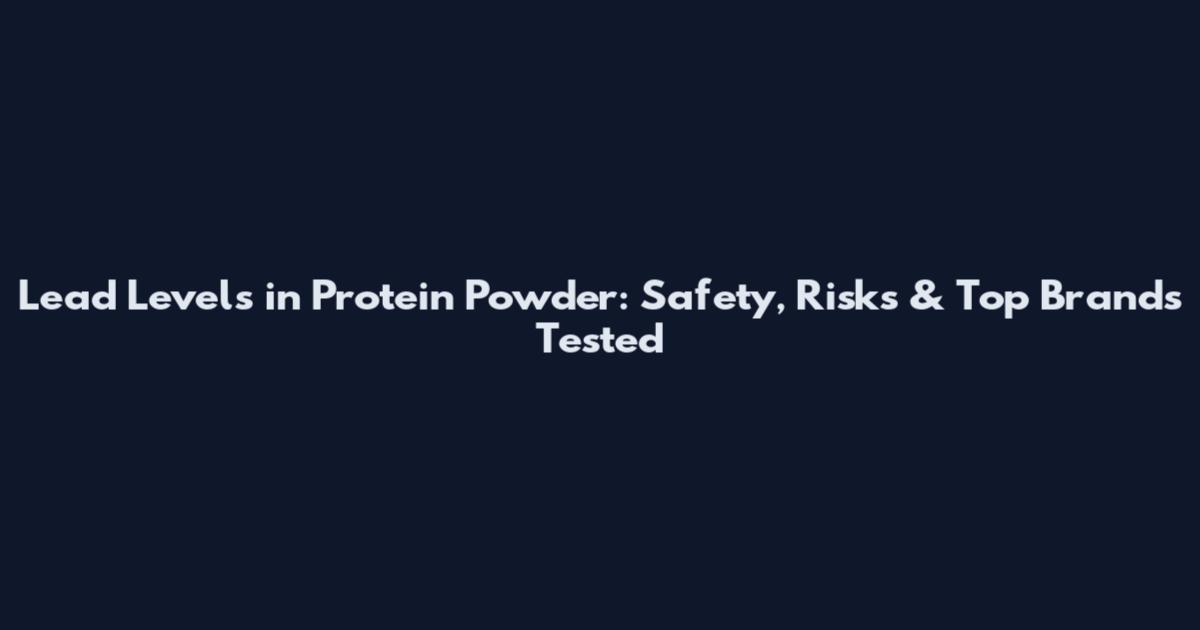 Lead Levels in Protein Powder: Safety, Risks & Top Brands Tested