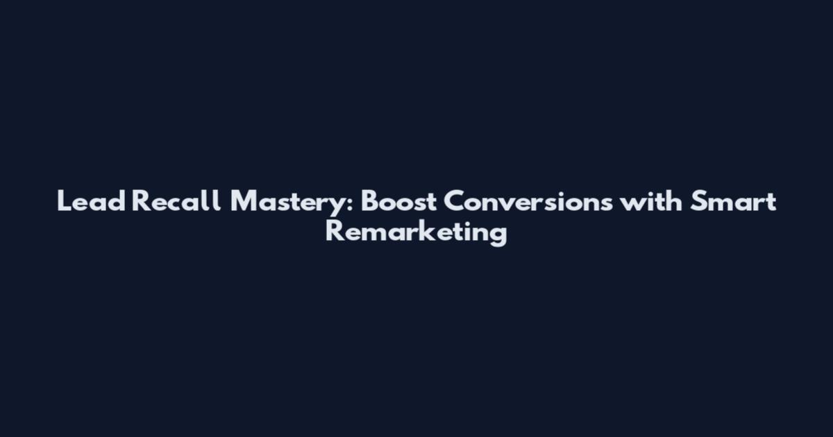 Lead Recall Mastery: Boost Conversions with Smart Remarketing