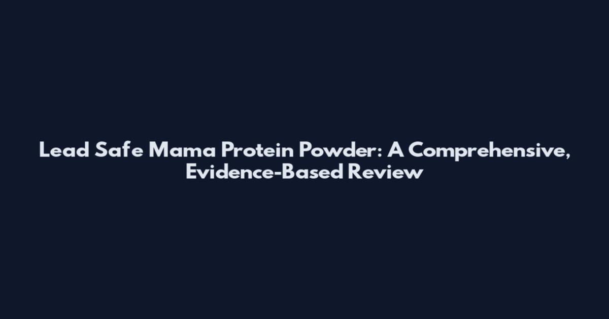 Lead Safe Mama Protein Powder: A Comprehensive, Evidence-Based Review