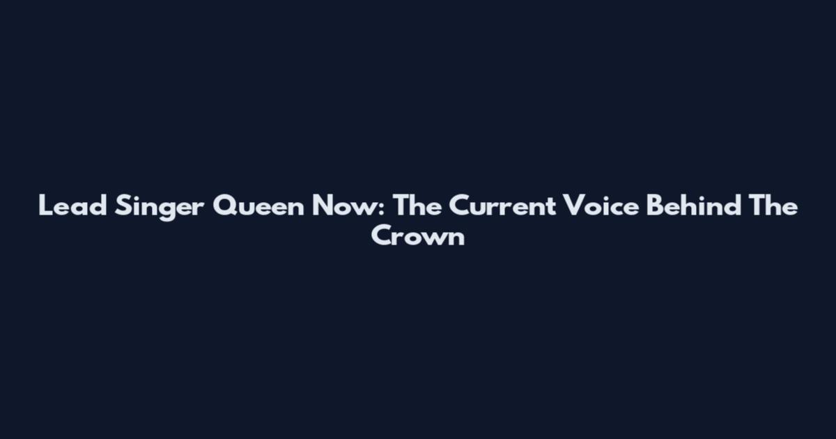 Lead Singer Queen Now: The Current Voice Behind The Crown