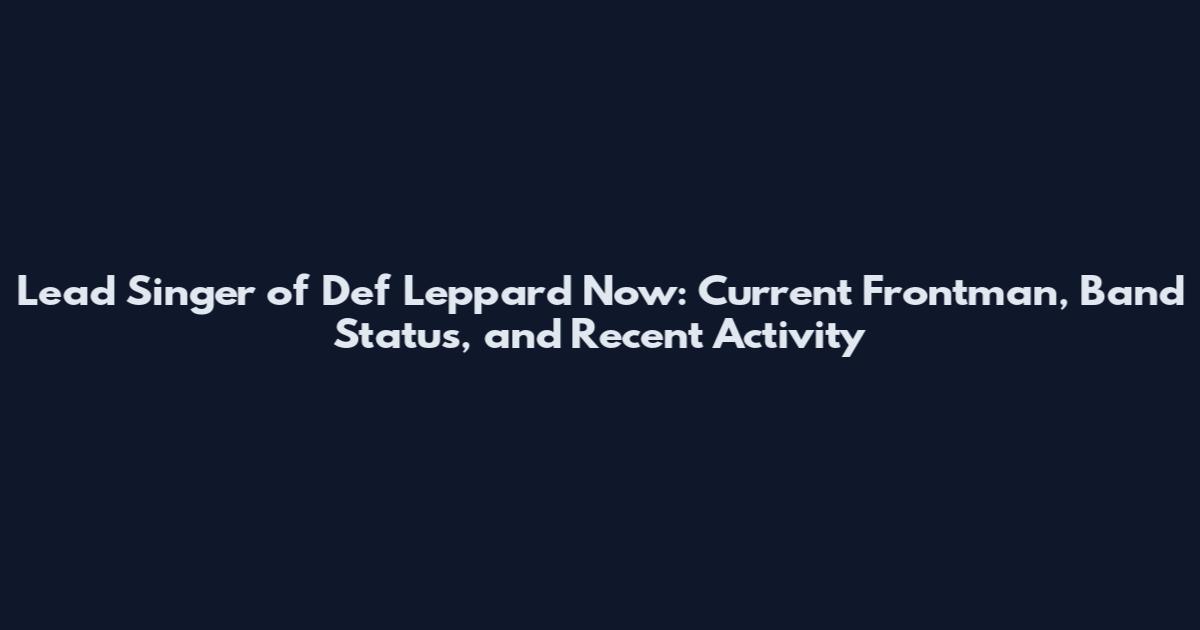 Lead Singer of Def Leppard Now: Current Frontman, Band Status, and Recent Activity