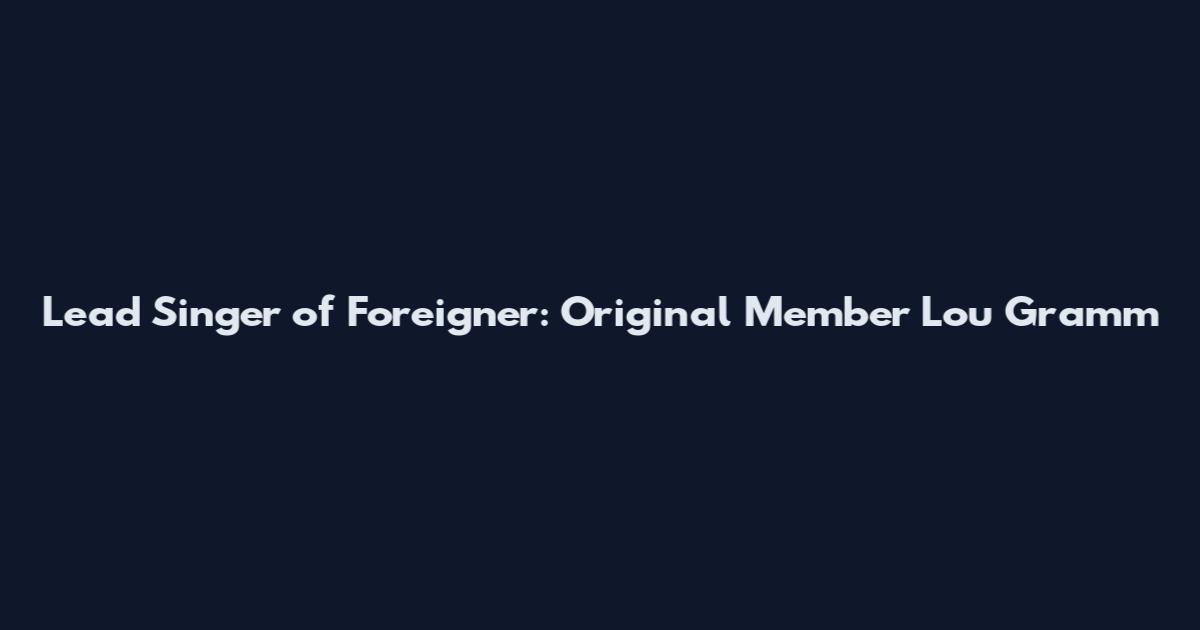 Lead Singer of Foreigner: Original Member Lou Gramm