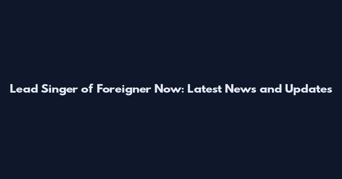 Lead Singer of Foreigner Now: Latest News and Updates