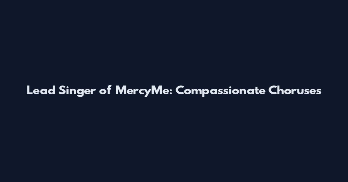 Lead Singer of MercyMe: Compassionate Choruses