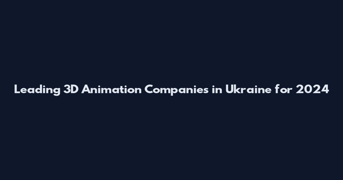 Leading 3D Animation Companies in Ukraine for 2024