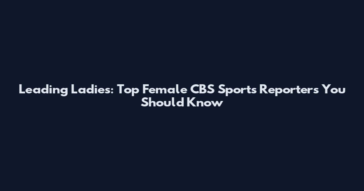 Leading Ladies: Top Female CBS Sports Reporters You Should Know