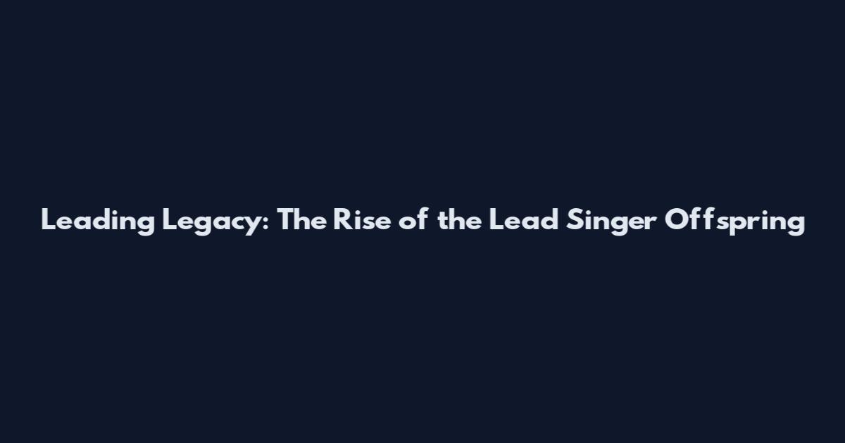 Leading Legacy: The Rise of the Lead Singer Offspring