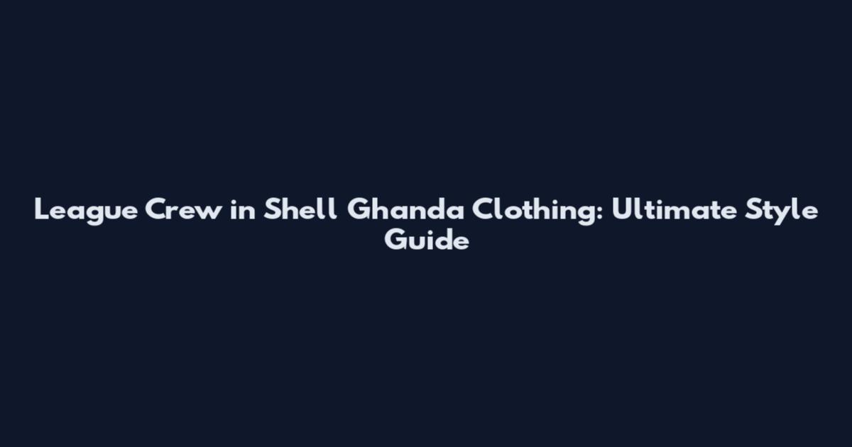 League Crew in Shell Ghanda Clothing: Ultimate Style Guide