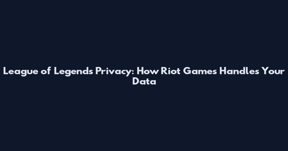 League of Legends Privacy: How Riot Games Handles Your Data