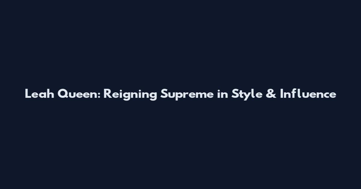 Leah Queen: Reigning Supreme in Style & Influence
