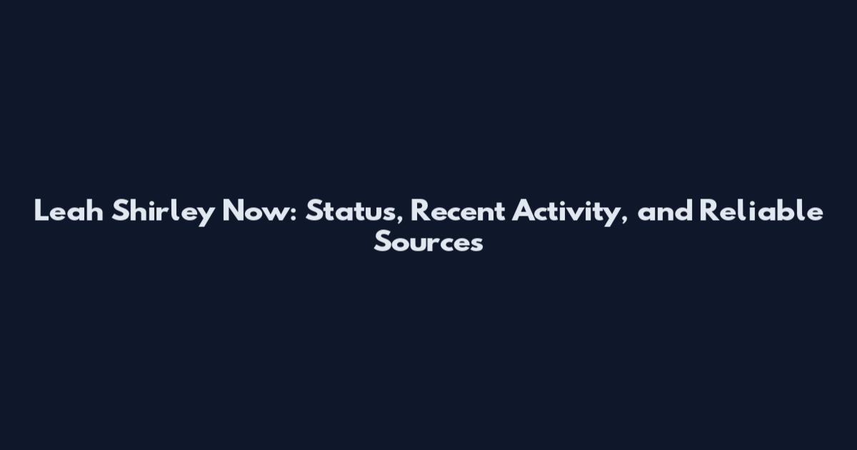 Leah Shirley Now: Status, Recent Activity, and Reliable Sources