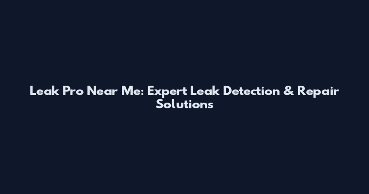 Leak Pro Near Me: Expert Leak Detection & Repair Solutions