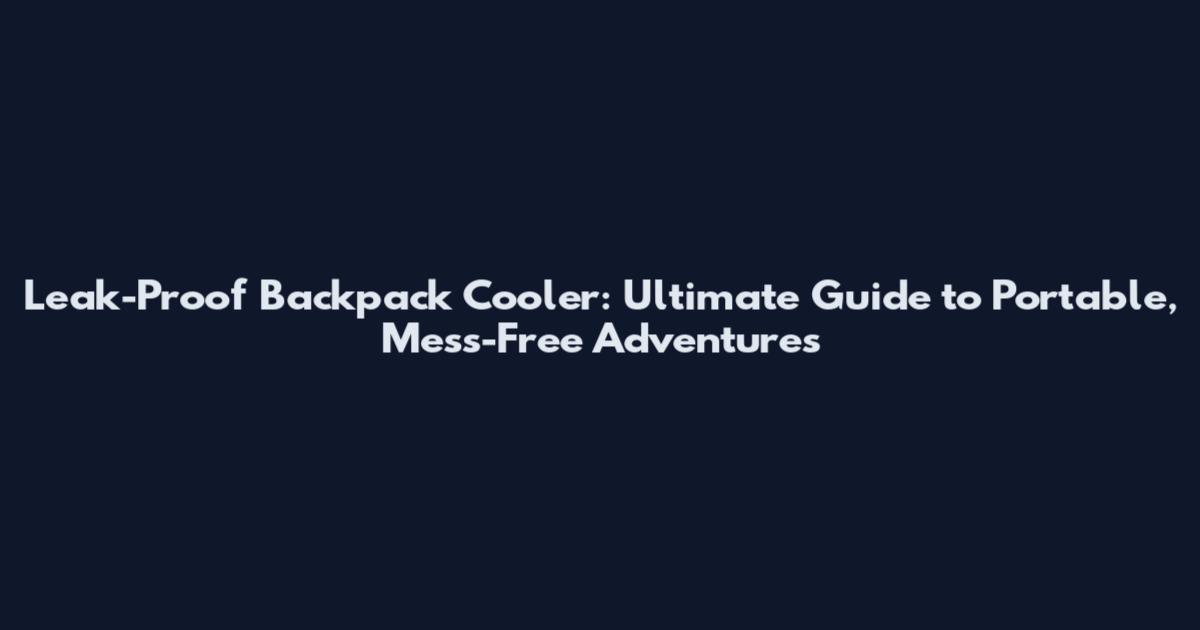 Leak-Proof Backpack Cooler: Ultimate Guide to Portable, Mess-Free Adventures