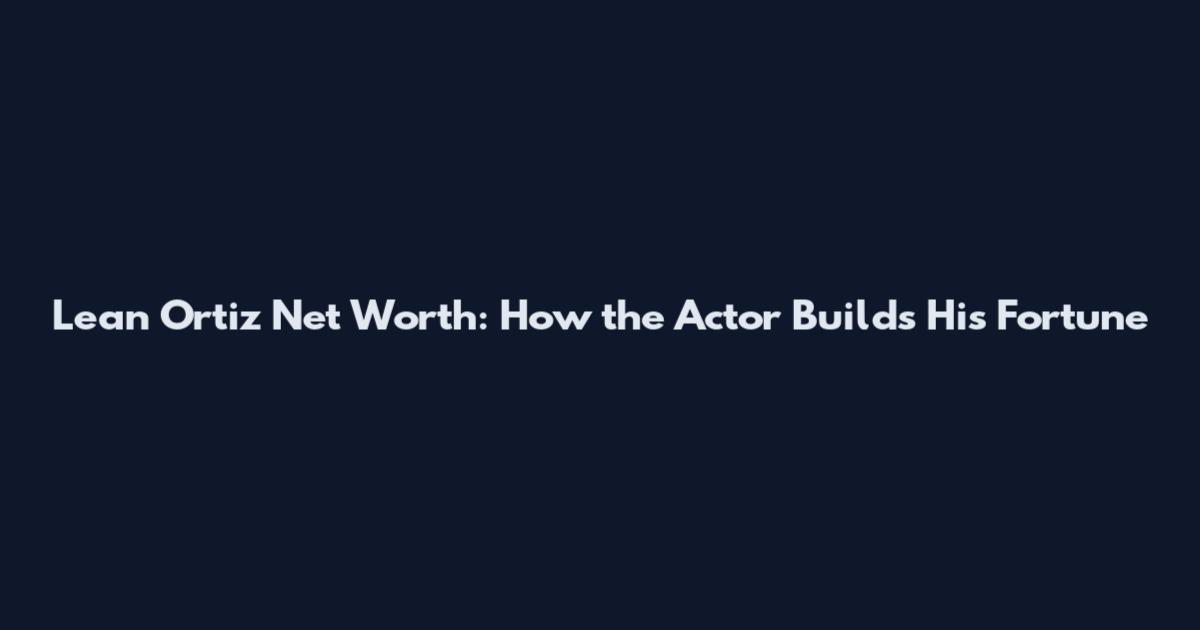 Lean Ortiz Net Worth: How the Actor Builds His Fortune