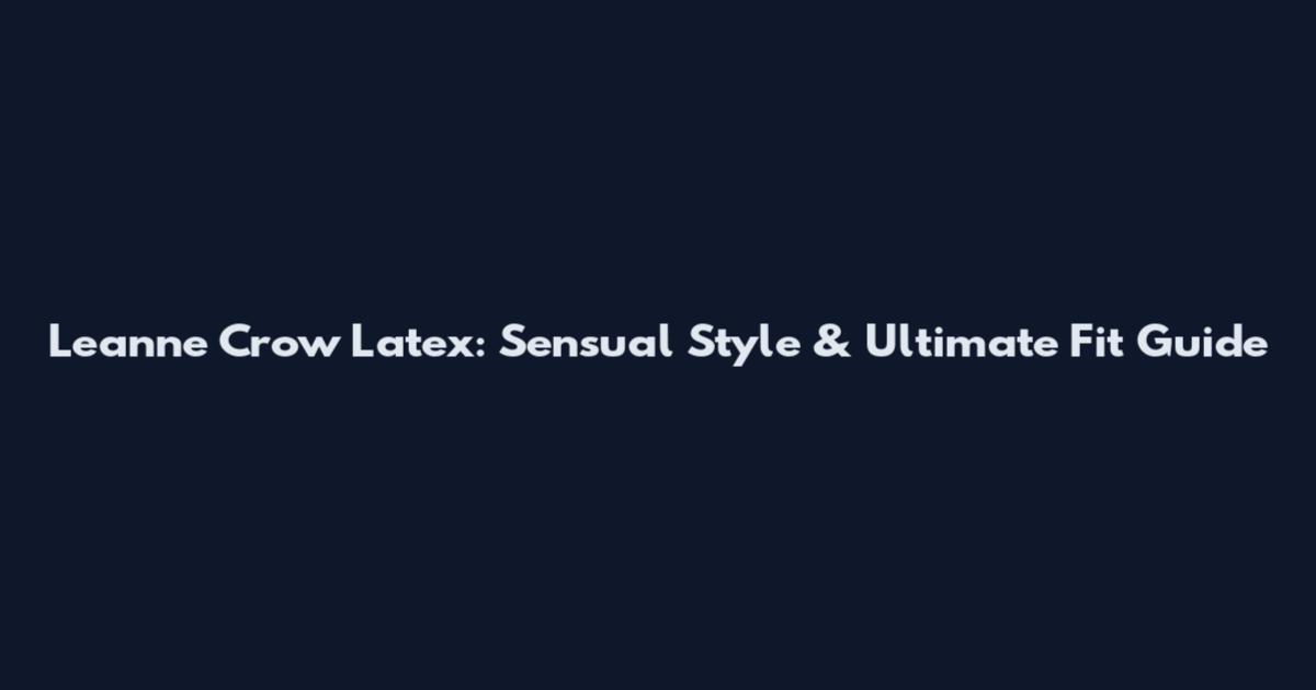 Leanne Crow Latex: Sensual Style & Ultimate Fit Guide