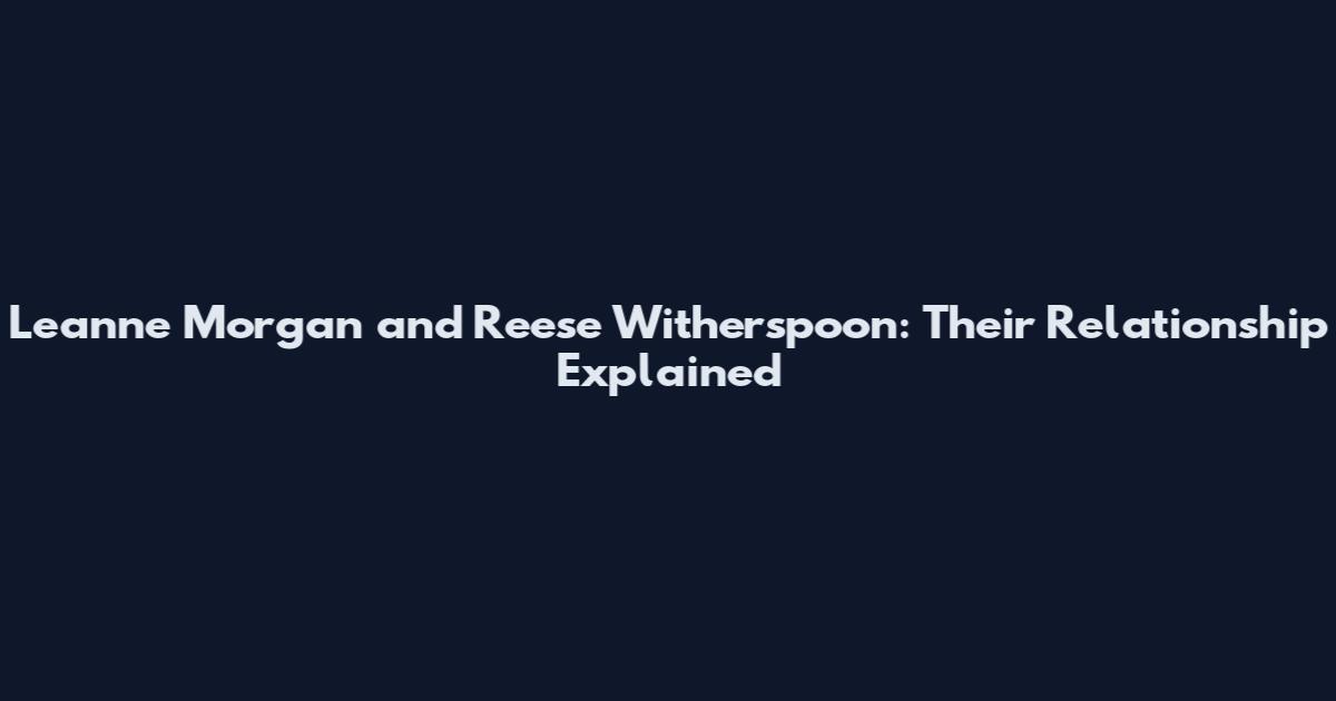 Leanne Morgan and Reese Witherspoon: Their Relationship Explained
