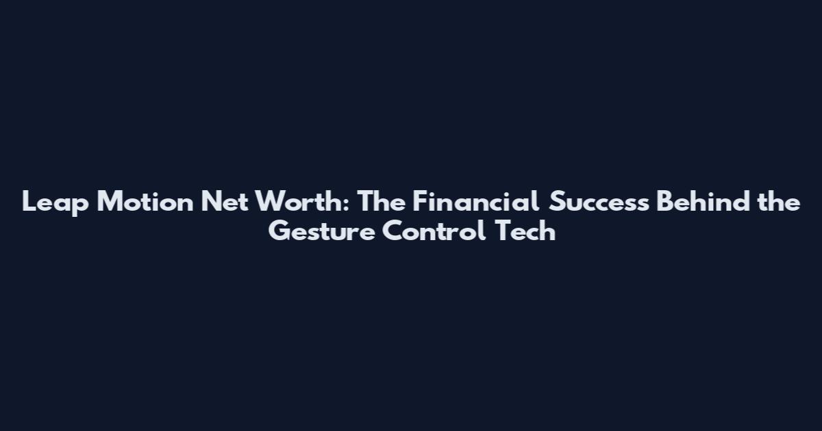 Leap Motion Net Worth: The Financial Success Behind the Gesture Control Tech