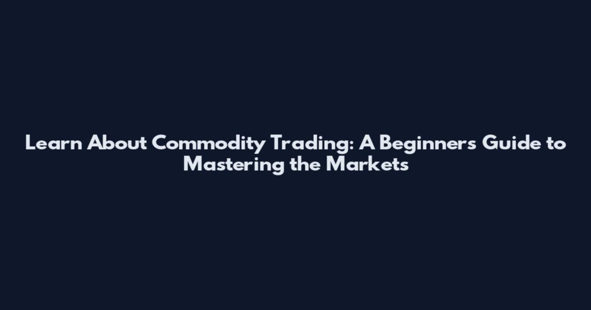 Learn About Commodity Trading: A Beginner's Guide to Mastering the Markets