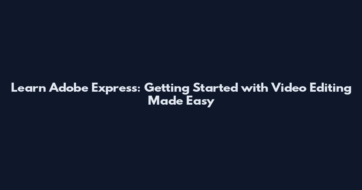 Learn Adobe Express: Getting Started with Video Editing Made Easy
