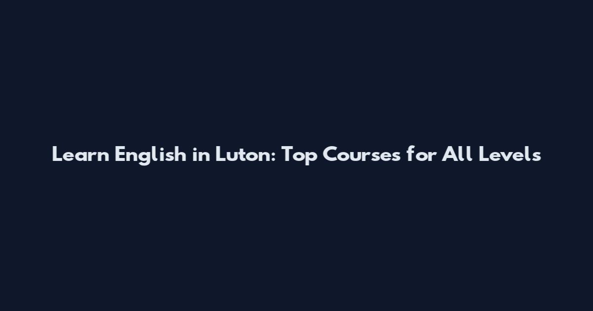 Learn English in Luton: Top Courses for All Levels