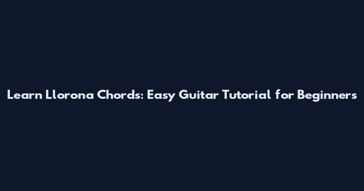 Learn Llorona Chords: Easy Guitar Tutorial for Beginners