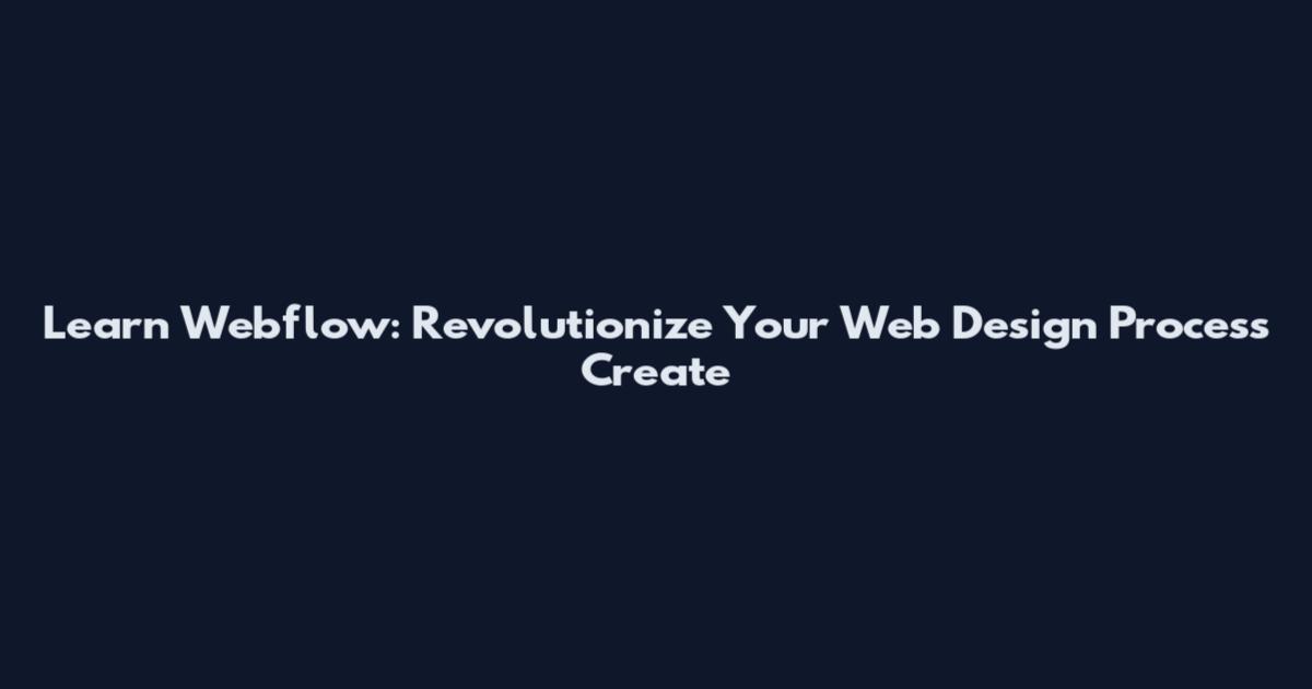 Learn Webflow: Revolutionize Your Web Design Process Create