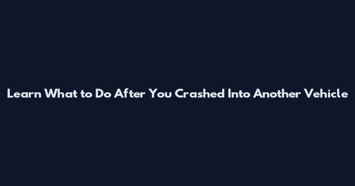Learn What to Do After You Crashed Into Another Vehicle