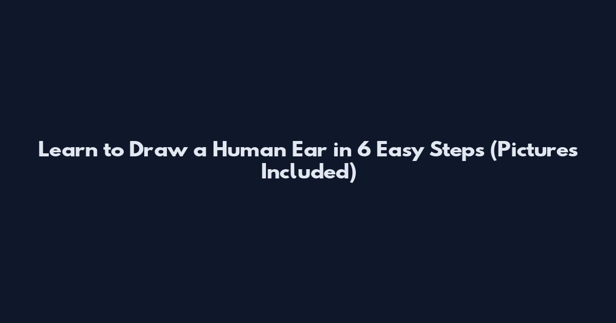 Learn to Draw a Human Ear in 6 Easy Steps (Pictures Included)