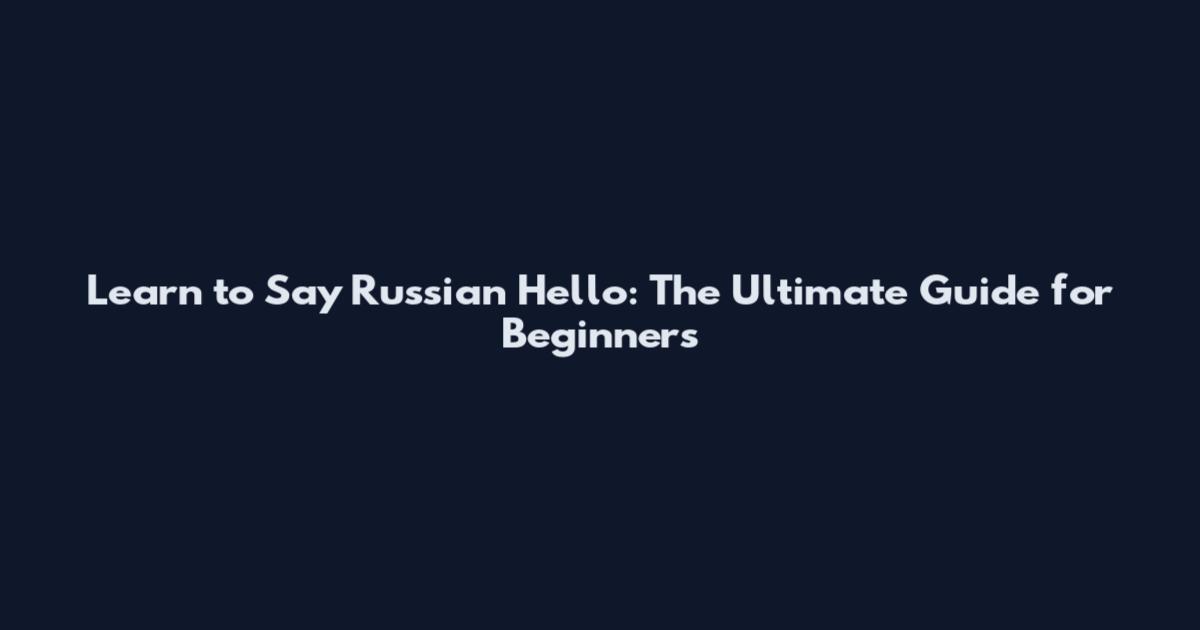 Learn to Say Russian Hello: The Ultimate Guide for Beginners