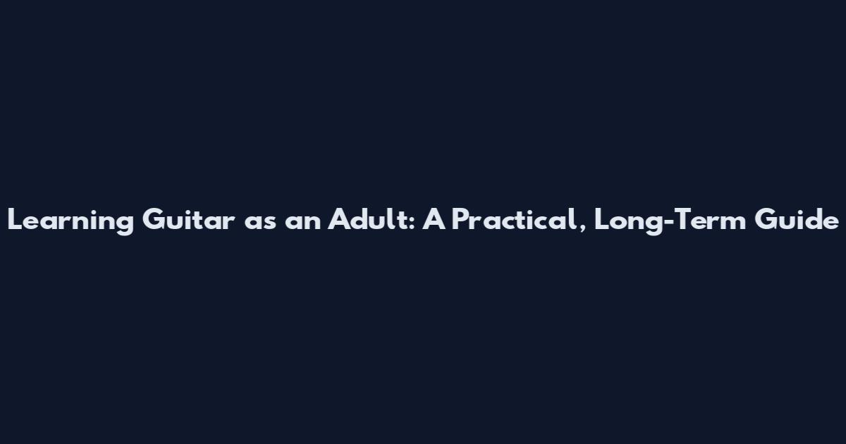 Learning Guitar as an Adult: A Practical, Long-Term Guide