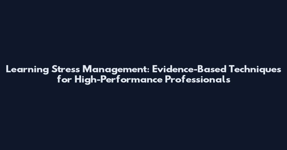 Learning Stress Management: Evidence-Based Techniques for High-Performance Professionals