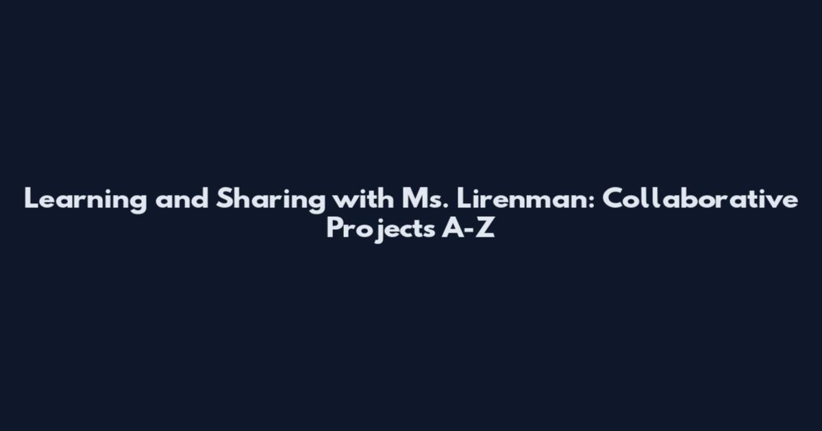 Learning and Sharing with Ms. Lirenman: Collaborative Projects A-Z