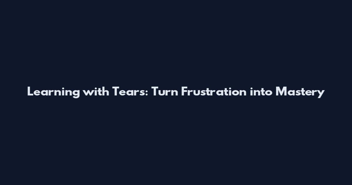 Learning with Tears: Turn Frustration into Mastery