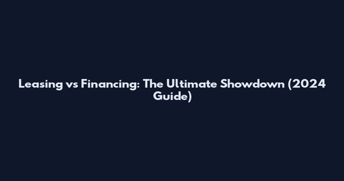 Leasing vs Financing: The Ultimate Showdown (2024 Guide)