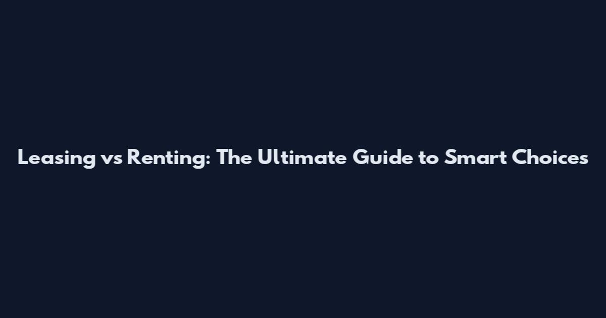 Leasing vs Renting: The Ultimate Guide to Smart Choices