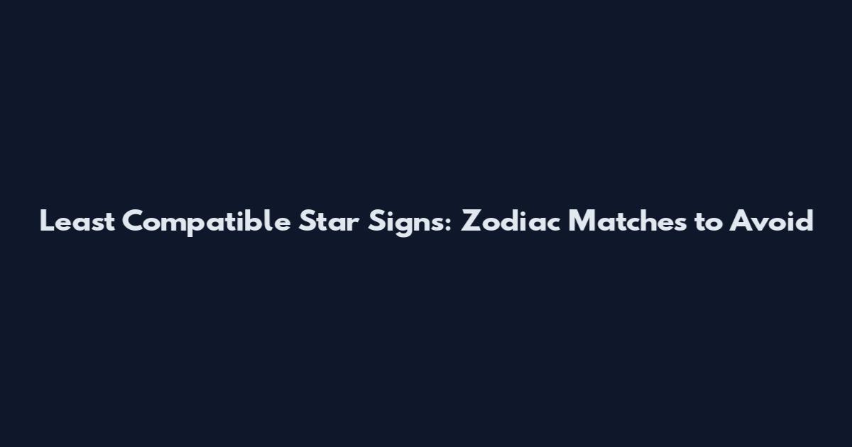Least Compatible Star Signs: Zodiac Matches to Avoid