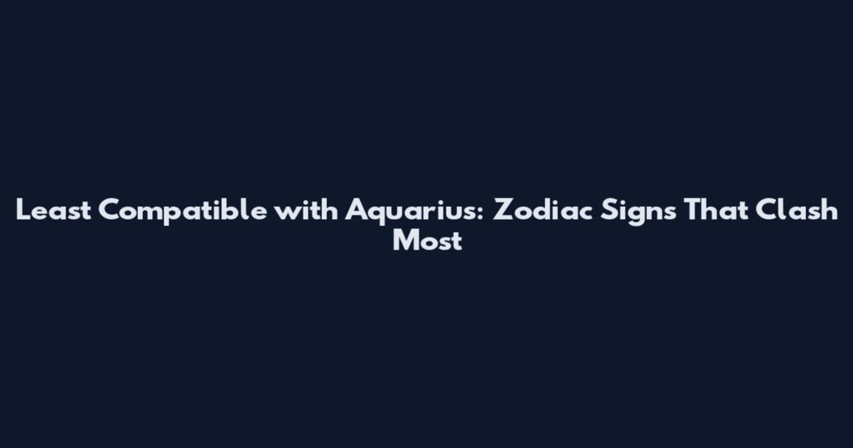 Least Compatible with Aquarius: Zodiac Signs That Clash Most