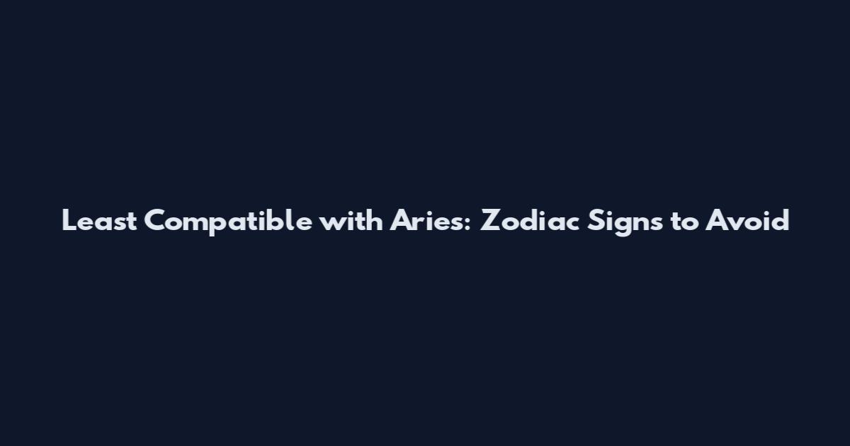 Least Compatible with Aries: Zodiac Signs to Avoid
