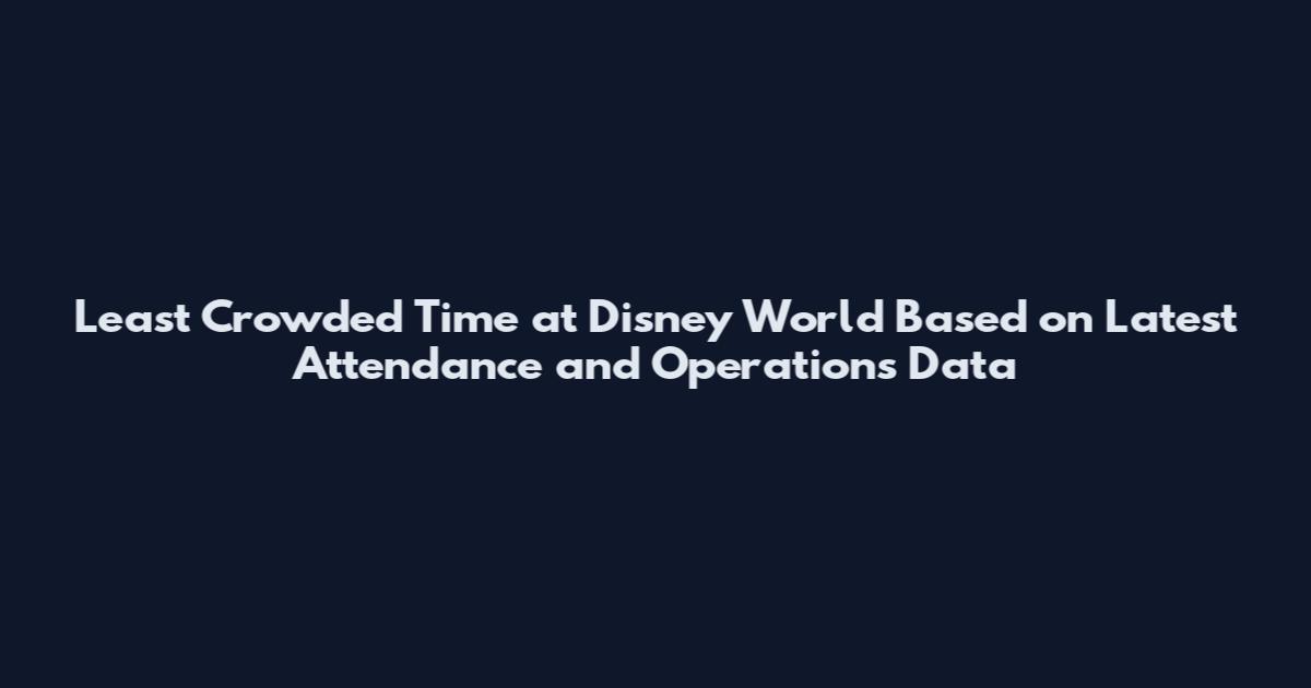 Least Crowded Time at Disney World Based on Latest Attendance and Operations Data