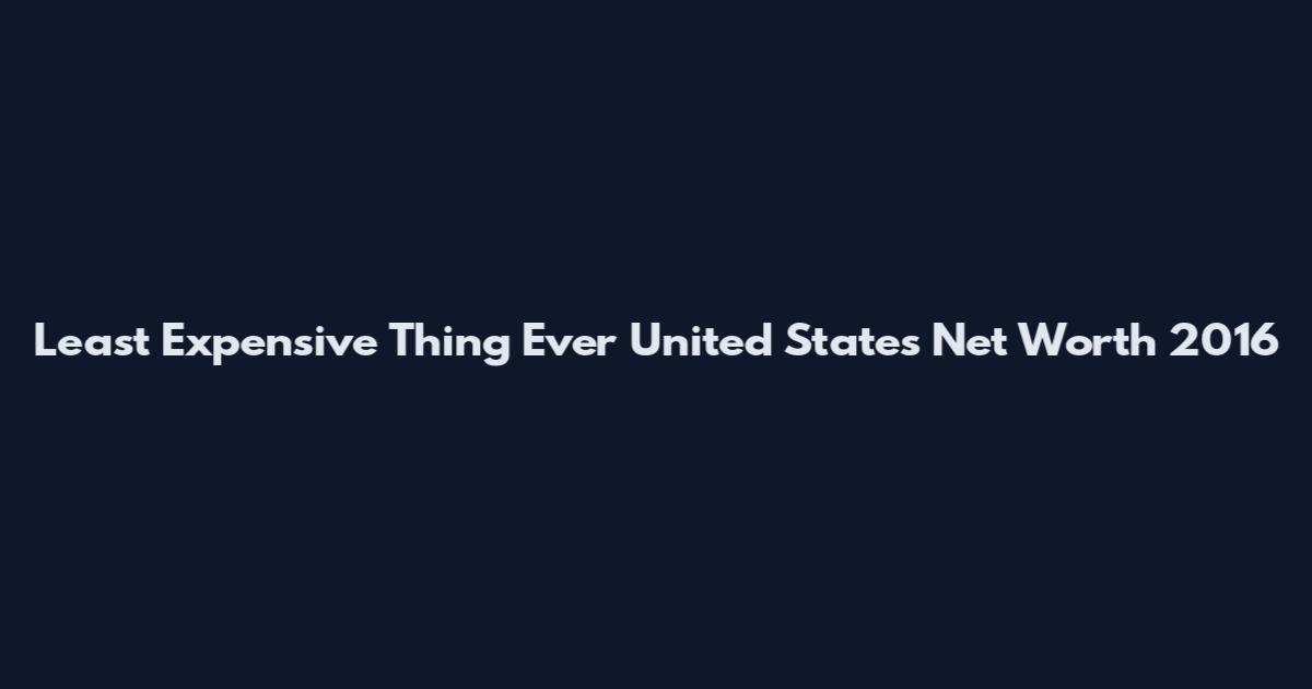 Least Expensive Thing Ever United States Net Worth 2016