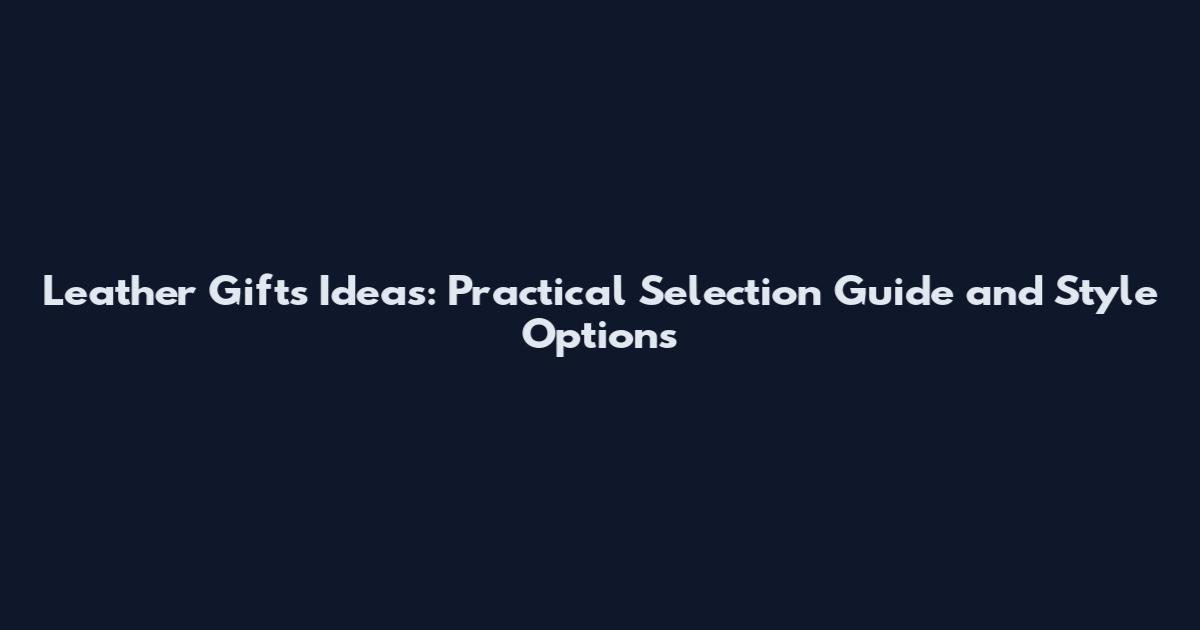 Leather Gifts Ideas: Practical Selection Guide and Style Options