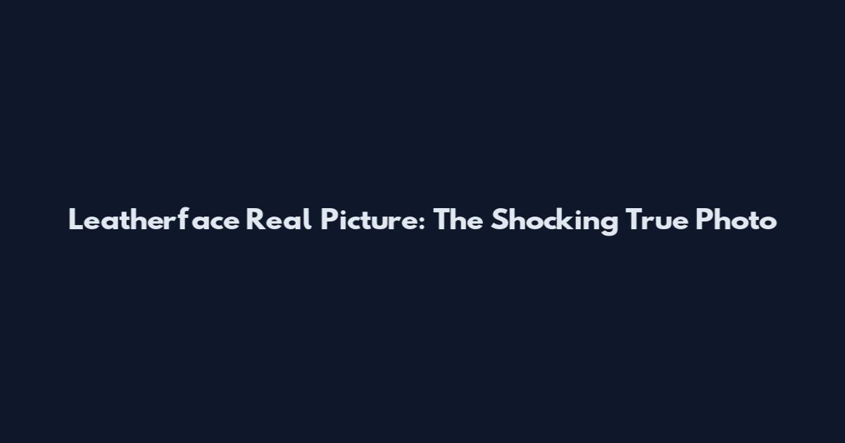 Leatherface Real Picture: The Shocking True Photo